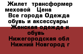 Жилет- трансформер меховой › Цена ­ 15 900 - Все города Одежда, обувь и аксессуары » Женская одежда и обувь   . Нижегородская обл.,Нижний Новгород г.